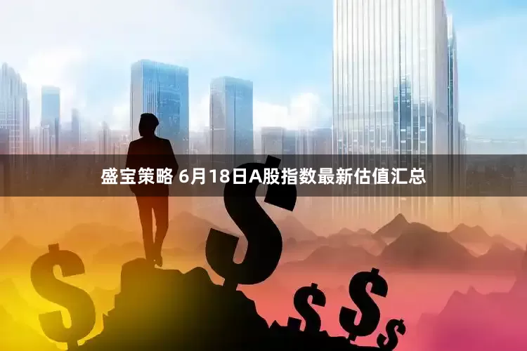 盛宝策略 6月18日A股指数最新估值汇总