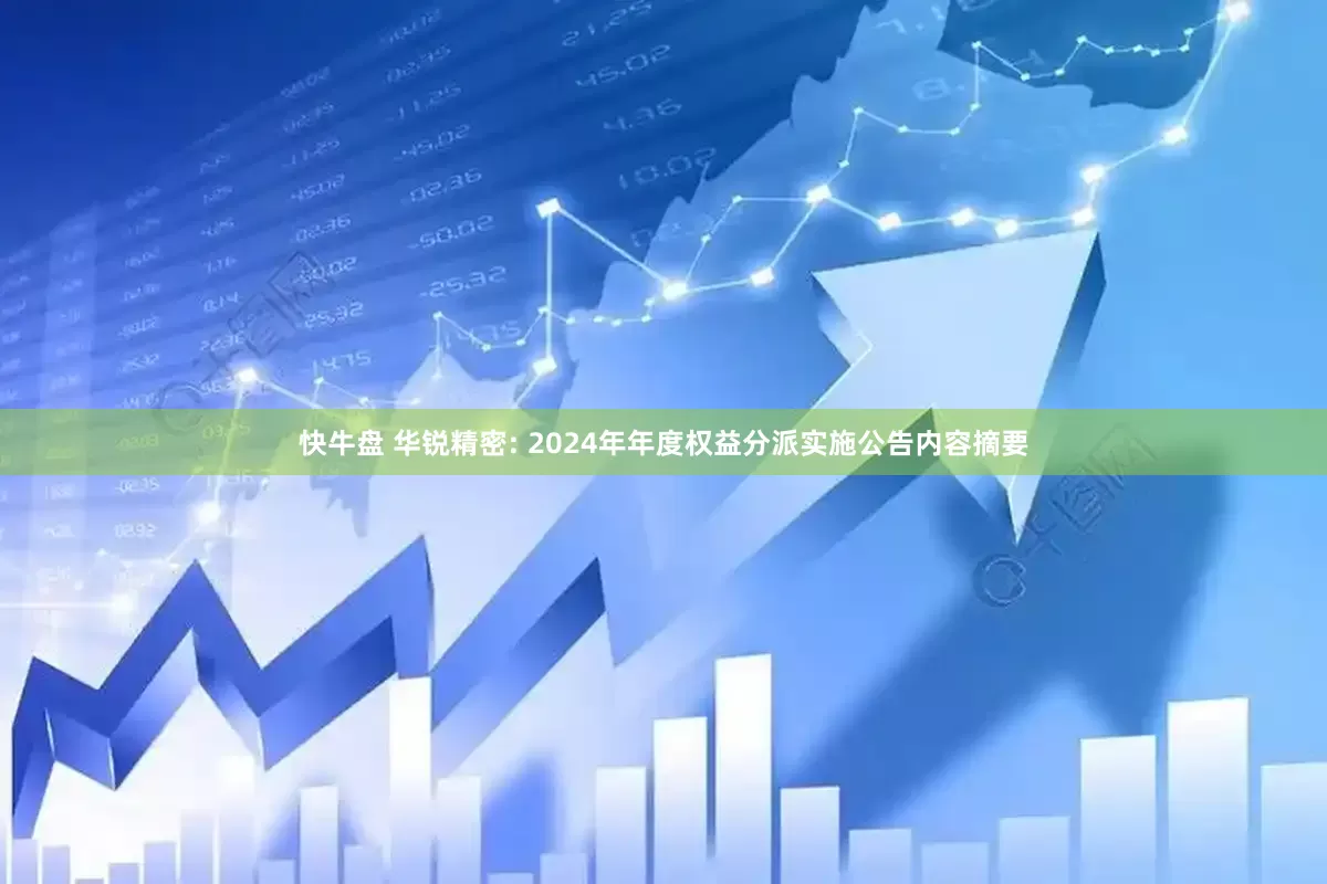 快牛盘 华锐精密: 2024年年度权益分派实施公告内容摘要