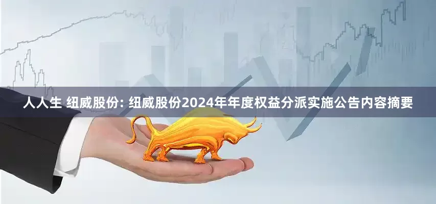人人生 纽威股份: 纽威股份2024年年度权益分派实施公告内容摘要