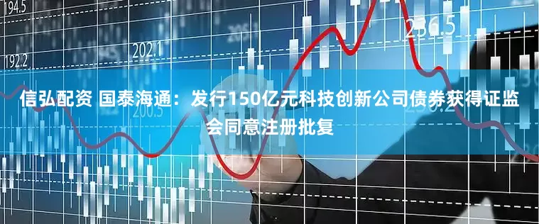 信弘配资 国泰海通：发行150亿元科技创新公司债券获得证监会同意注册批复