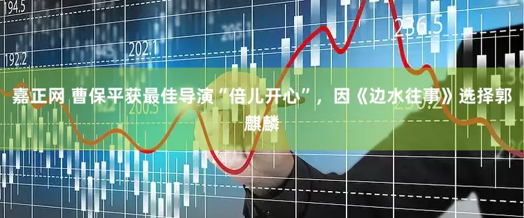 嘉正网 曹保平获最佳导演“倍儿开心”，因《边水往事》选择郭麒麟