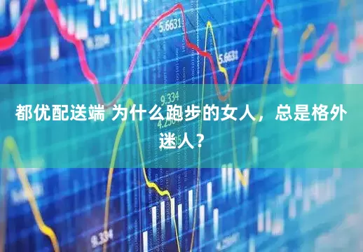都优配送端 为什么跑步的女人，总是格外迷人？
