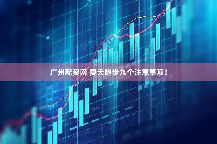 广州配资网 夏天跑步九个注意事项！