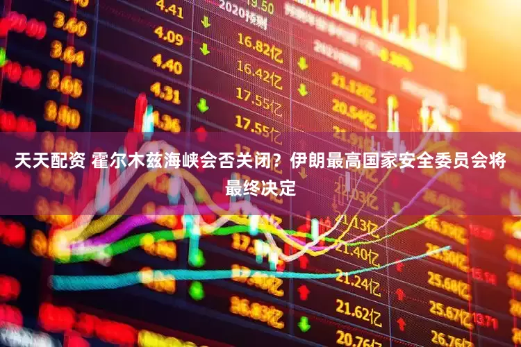 天天配资 霍尔木兹海峡会否关闭？伊朗最高国家安全委员会将最终决定