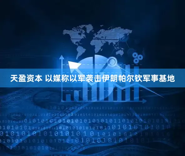 天盈资本 以媒称以军袭击伊朗帕尔钦军事基地
