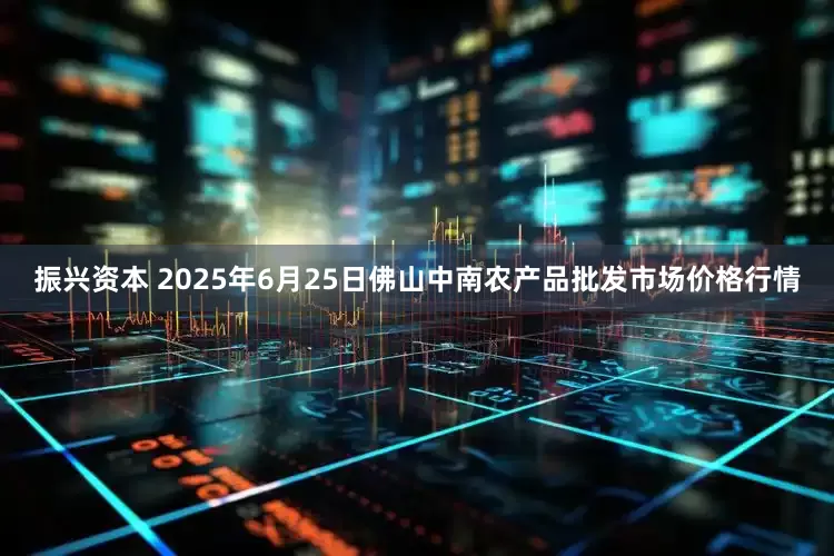 振兴资本 2025年6月25日佛山中南农产品批发市场价格行情