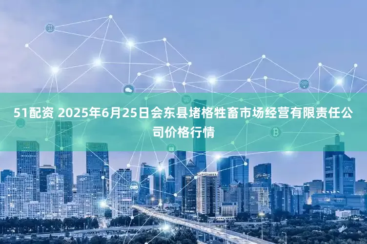 51配资 2025年6月25日会东县堵格牲畜市场经营有限责任公司价格行情