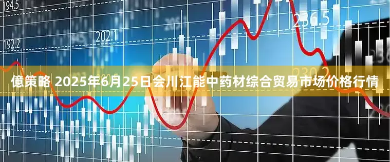 億策略 2025年6月25日会川江能中药材综合贸易市场价格行情