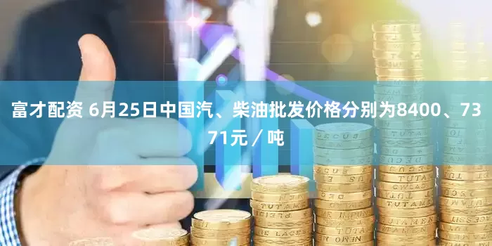 富才配资 6月25日中国汽、柴油批发价格分别为8400、7371元／吨