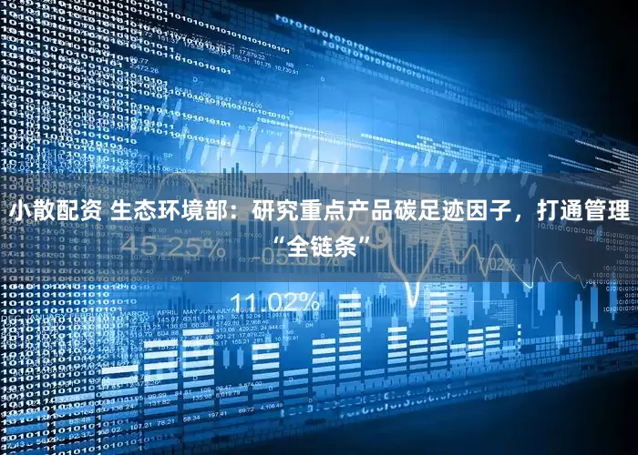 小散配资 生态环境部：研究重点产品碳足迹因子，打通管理“全链条”