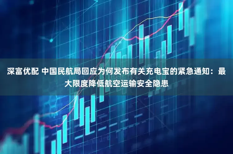 深富优配 中国民航局回应为何发布有关充电宝的紧急通知：最大限度降低航空运输安全隐患