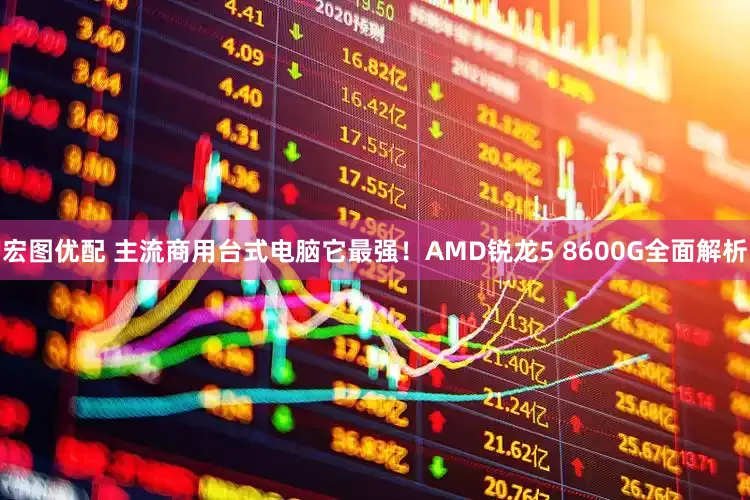 宏图优配 主流商用台式电脑它最强！AMD锐龙5 8600G全面解析
