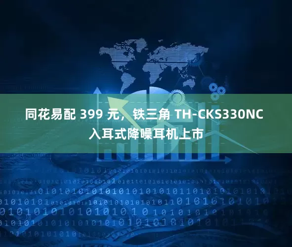 同花易配 399 元，铁三角 TH-CKS330NC 入耳式降噪耳机上市