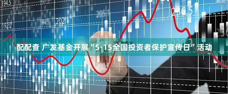 配配查 广发基金开展“5·15全国投资者保护宣传日”活动