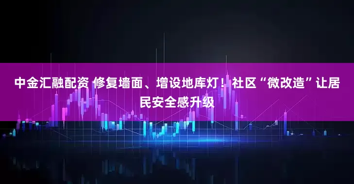 中金汇融配资 修复墙面、增设地库灯！社区“微改造”让居民安全感升级