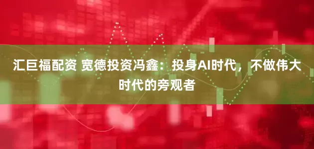 汇巨福配资 宽德投资冯鑫：投身AI时代，不做伟大时代的旁观者