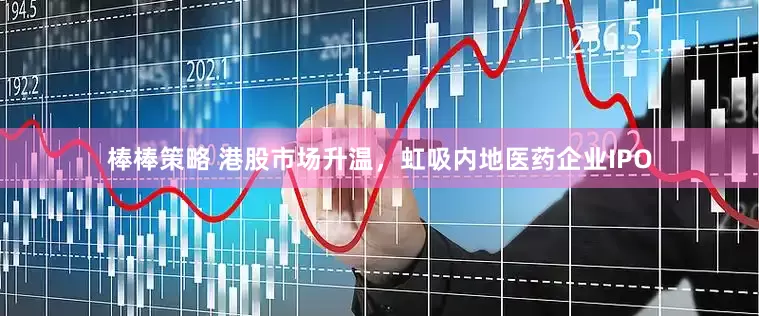 棒棒策略 港股市场升温，虹吸内地医药企业IPO