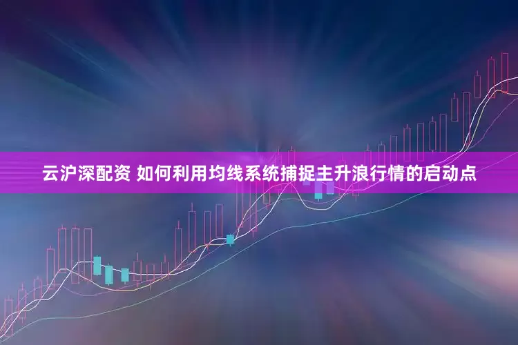 云沪深配资 如何利用均线系统捕捉主升浪行情的启动点