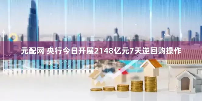 元配网 央行今日开展2148亿元7天逆回购操作
