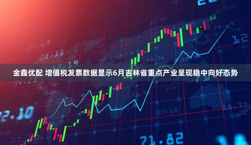 金鑫优配 增值税发票数据显示6月吉林省重点产业呈现稳中向好态势