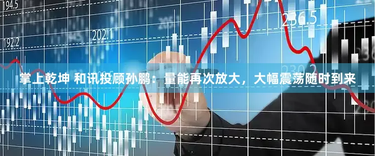 掌上乾坤 和讯投顾孙鹏：量能再次放大，大幅震荡随时到来