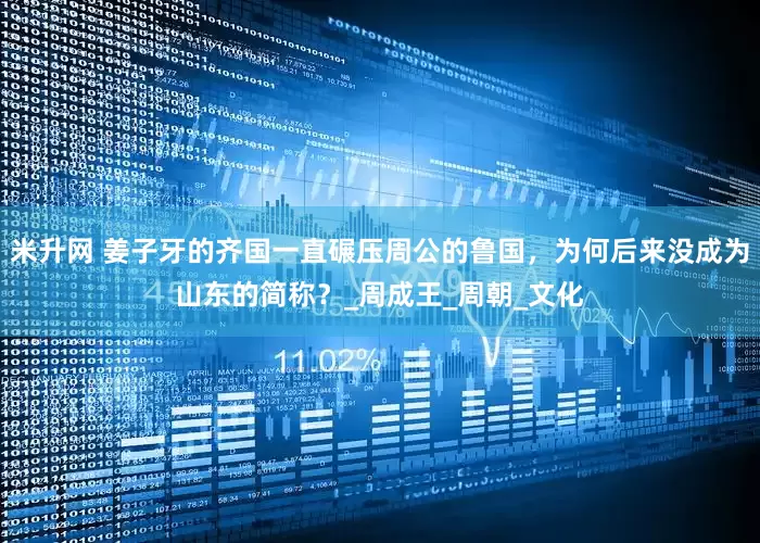 米升网 姜子牙的齐国一直碾压周公的鲁国，为何后来没成为山东的简称？_周成王_周朝_文化