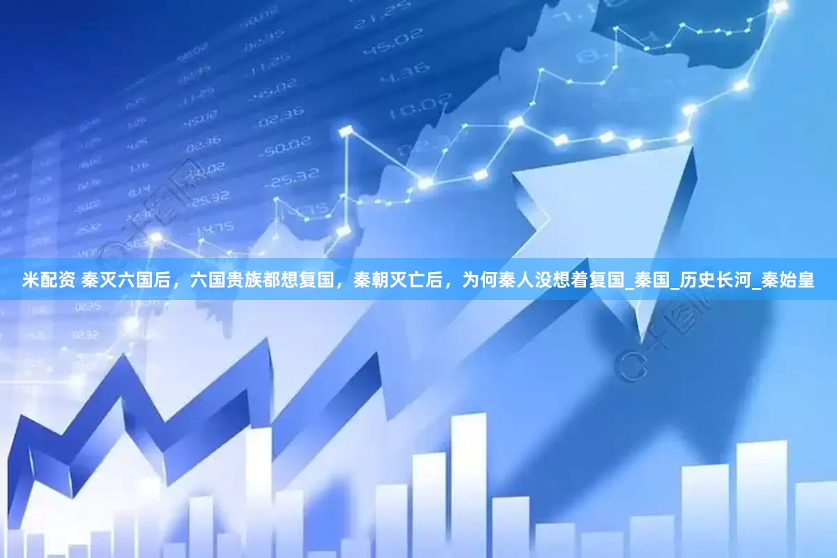 米配资 秦灭六国后，六国贵族都想复国，秦朝灭亡后，为何秦人没想着复国_秦国_历史长河_秦始皇