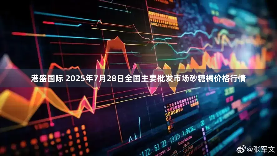 港盛国际 2025年7月28日全国主要批发市场砂糖橘价格行情