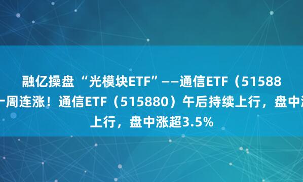融亿操盘 “光模块ETF”——通信ETF（515880）冲击十周连涨！通信ETF（515880）午后持续上行，盘中涨超3.5%