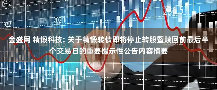 金盛网 精锻科技: 关于精锻转债即将停止转股暨赎回前最后半个交易日的重要提示性公告内容摘要