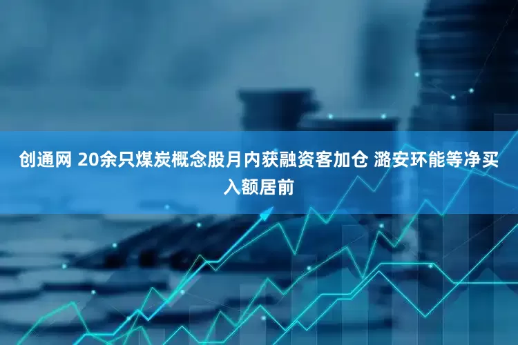 创通网 20余只煤炭概念股月内获融资客加仓 潞安环能等净买入额居前