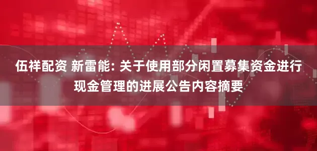 伍祥配资 新雷能: 关于使用部分闲置募集资金进行现金管理的进展公告内容摘要