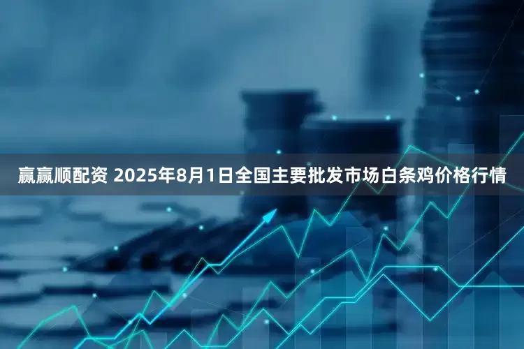 赢赢顺配资 2025年8月1日全国主要批发市场白条鸡价格行情
