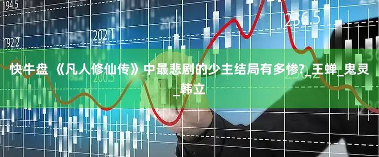 快牛盘 《凡人修仙传》中最悲剧的少主结局有多惨?_王蝉_鬼灵_韩立