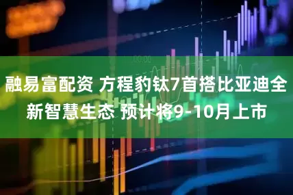 融易富配资 方程豹钛7首搭比亚迪全新智慧生态 预计将9-10月上市