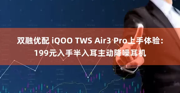 双融优配 iQOO TWS Air3 Pro上手体验：199元入手半入耳主动降噪耳机
