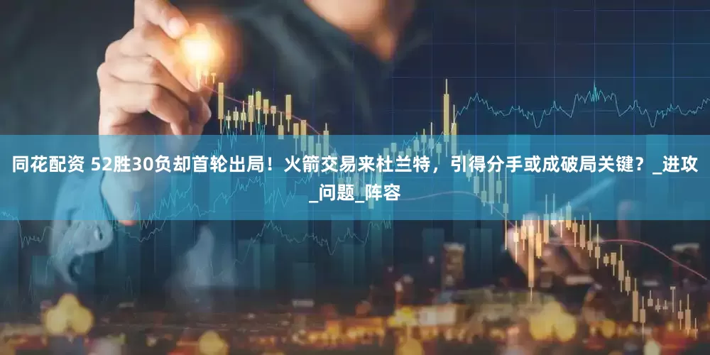 同花配资 52胜30负却首轮出局！火箭交易来杜兰特，引得分手或成破局关键？_进攻_问题_阵容