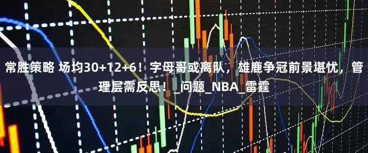 常胜策略 场均30+12+6！字母哥或离队，雄鹿争冠前景堪忧，管理层需反思！_问题_NBA_雷霆