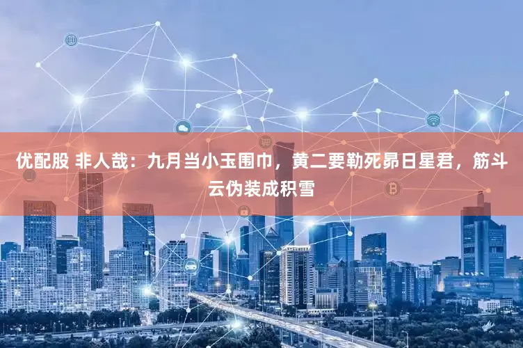 优配股 非人哉：九月当小玉围巾，黄二要勒死昴日星君，筋斗云伪装成积雪
