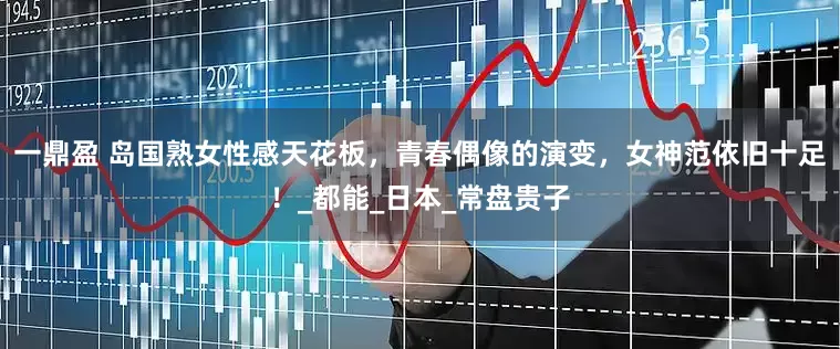 一鼎盈 岛国熟女性感天花板，青春偶像的演变，女神范依旧十足！_都能_日本_常盘贵子