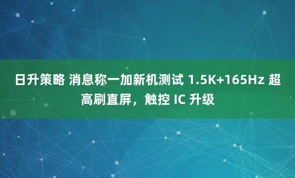 日升策略 消息称一加新机测试 1.5K+165Hz 超高刷直屏，触控 IC 升级