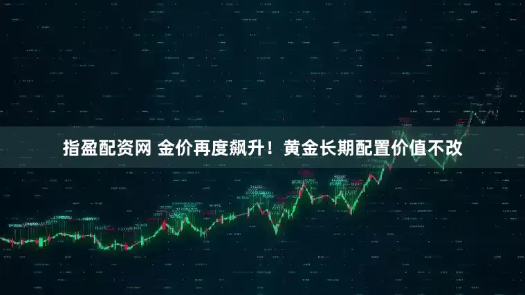 指盈配资网 金价再度飙升！黄金长期配置价值不改