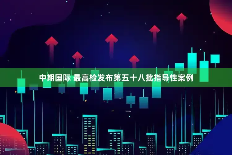 中期国际 最高检发布第五十八批指导性案例