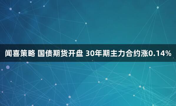 闻喜策略 国债期货开盘 30年期主力合约涨0.14%