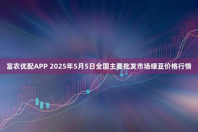 富农优配APP 2025年5月5日全国主要批发市场绿豆价格行情