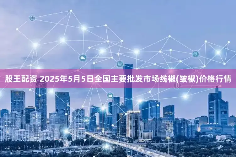 股王配资 2025年5月5日全国主要批发市场线椒(皱椒)价格行情