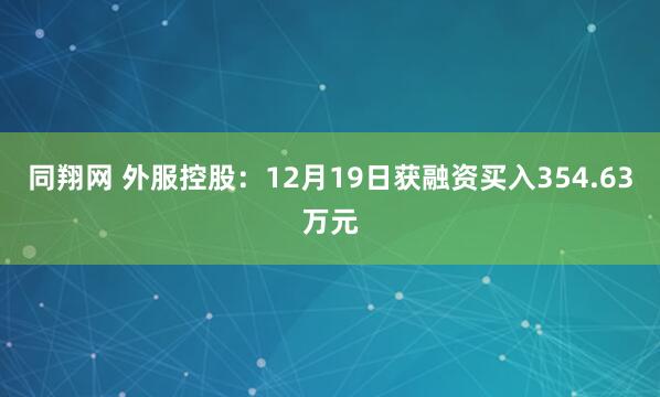 同翔网 外服控股：12月19日获融资买入354.63万元