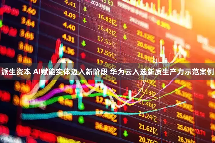 派生资本 AI赋能实体迈入新阶段 华为云入选新质生产力示范案例