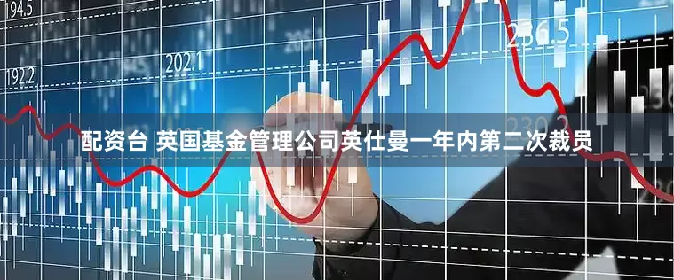 配资台 英国基金管理公司英仕曼一年内第二次裁员