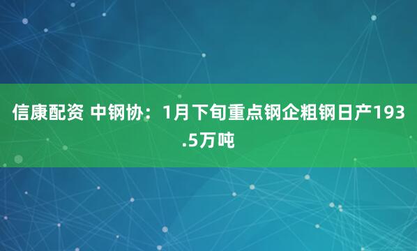 信康配资 中钢协：1月下旬重点钢企粗钢日产193.5万吨